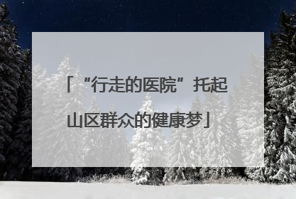 “行走的医院”托起山区群众的健康梦