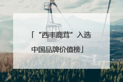 “西丰鹿茸”入选中国品牌价值榜