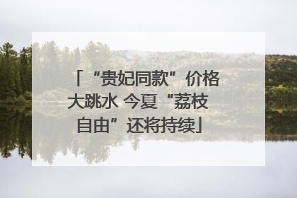 “贵妃同款”价格大跳水 今夏“荔枝自由”还将持续