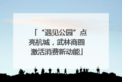 “遇见公园”点亮杭城，武林商圈激活消费新动能