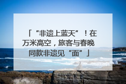 “非遗上蓝天”！在万米高空，旅客与春晚同款非遗见“面”