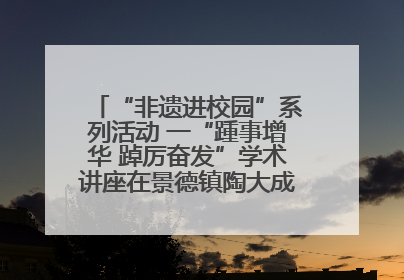 “非遗进校园”系列活动 一“踵事增华 踔厉奋发”学术讲座在景德镇陶大成功举办（图）