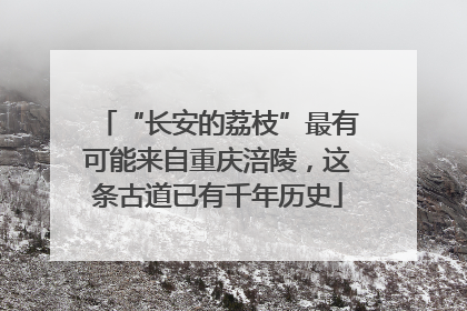 “长安的荔枝”最有可能来自重庆涪陵，这条古道已有千年历史