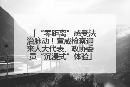 “零距离”感受法治脉动！宣威检察迎来人大代表、政协委员“沉浸式”体验