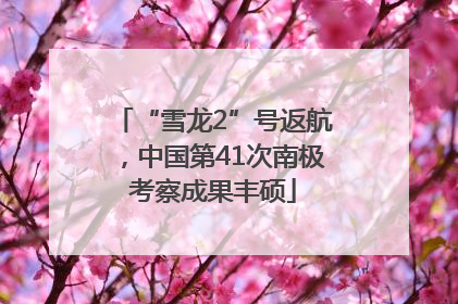 “雪龙2”号返航，中国第41次南极考察成果丰硕