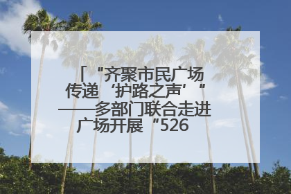 “齐聚市民广场 传递‘护路之声’”——多部门联合走进广场开展“526 我爱路”宣传活动