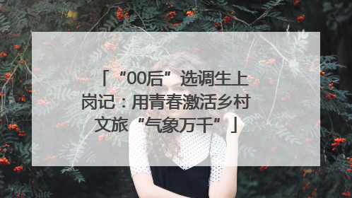 “00后”选调生上岗记：用青春激活乡村文旅“气象万千”