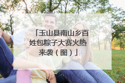 玉山县南山乡百姓包粽子大赛火热来袭（图）