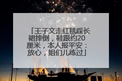 王子文走红毯踩长裙摔倒，鞋跟约20厘米，本人报平安：放心，姐们儿练过