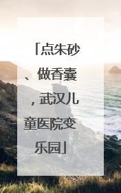 点朱砂、做香囊，武汉儿童医院变乐园