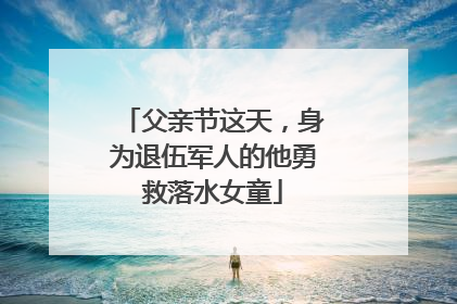 父亲节这天，身为退伍军人的他勇救落水女童