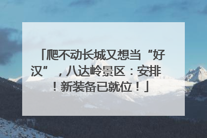 爬不动长城又想当“好汉”，八达岭景区：安排！新装备已就位！
