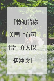 特朗普称美国“有可能”介入以伊冲突