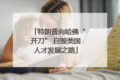 特朗普向哈佛“开刀” 自毁美国人才发展之路
