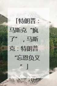 特朗普：马斯克“疯了”，马斯克：特朗普“忘恩负义”