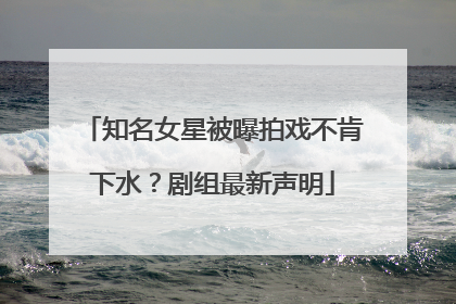 知名女星被曝拍戏不肯下水？剧组最新声明