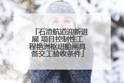 石澧航道迎新进展 项目控制性工程艳洲枢纽船闸具备交工验收条件