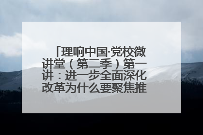 理响中国·党校微讲堂（第二季）第一讲：进一步全面深化改革为什么要聚焦推进中国式现代化