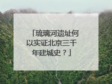 琉璃河遗址何以实证北京三千年建城史？