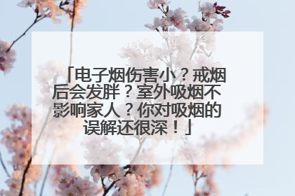 电子烟伤害小？戒烟后会发胖？室外吸烟不影响家人？你对吸烟的误解还很深！