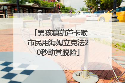 男孩糖葫芦卡喉 市民用海姆立克法20秒助其脱险