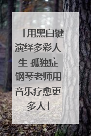 用黑白键演绎多彩人生 孤独症钢琴老师用音乐疗愈更多人