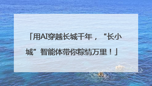 用AI穿越长城千年，“长小城”智能体带你粽情万里！