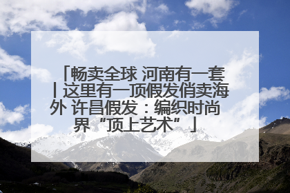 畅卖全球 河南有一套丨这里有一顶假发俏卖海外 许昌假发：编织时尚界“顶上艺术”