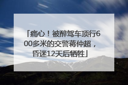 痛心！被醉驾车顶行600多米的交警蒋仲超，昏迷12天后牺牲