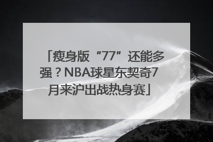 瘦身版“77”还能多强？NBA球星东契奇7月来沪出战热身赛