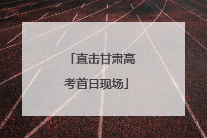 直击甘肃高考首日现场