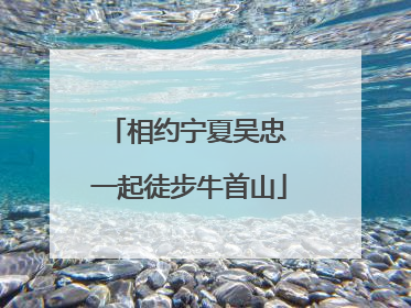 相约宁夏吴忠 一起徒步牛首山
