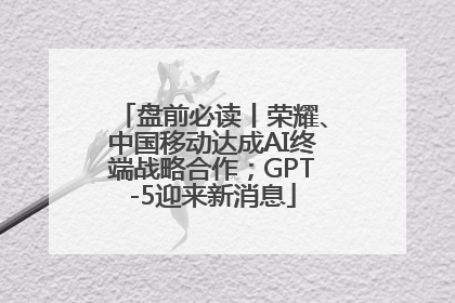 盘前必读丨荣耀、中国移动达成AI终端战略合作；GPT-5迎来新消息