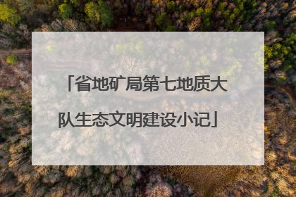 省地矿局第七地质大队生态文明建设小记