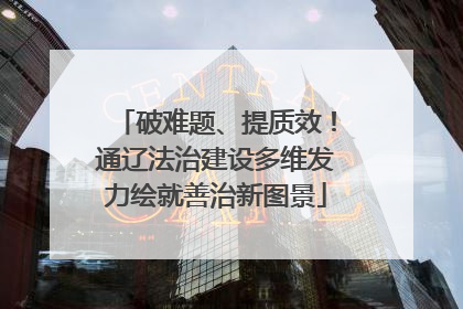 破难题、提质效！通辽法治建设多维发力绘就善治新图景