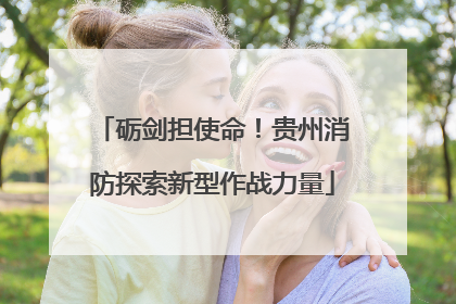 砺剑担使命！贵州消防探索新型作战力量