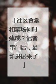 社区食堂和菜场何时建成？记者串门后，最新进展来了