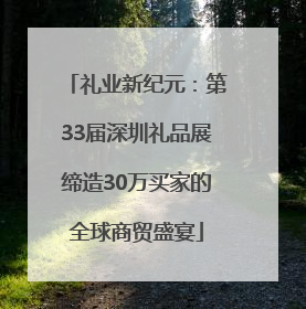 礼业新纪元：第33届深圳礼品展缔造30万买家的全球商贸盛宴