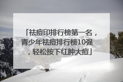 祛痘印排行榜第一名，青少年祛痘排行榜10强，轻松按下红肿大痘