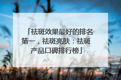 祛斑效果最好的排名第一，祛斑亮肤：祛斑产品口碑排行榜