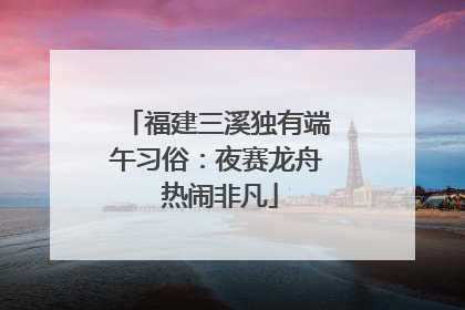福建三溪独有端午习俗：夜赛龙舟 热闹非凡