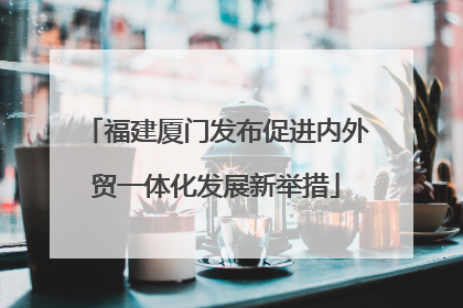 福建厦门发布促进内外贸一体化发展新举措