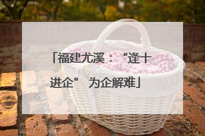 福建尤溪：“逢十进企” 为企解难