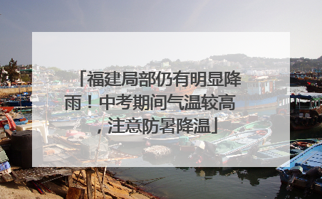 福建局部仍有明显降雨！中考期间气温较高，注意防暑降温