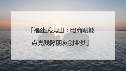福建武夷山：电商赋能 点亮残障朋友创业梦