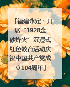 福建永定：开展“1928金砂烽火”沉浸式红色教育活动庆祝中国共产党成立104周年