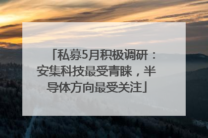 私募5月积极调研:安集科技最受青睐,半导体方向最受关注