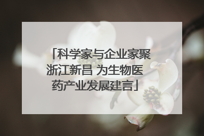 科学家与企业家聚浙江新昌 为生物医药产业发展建言
