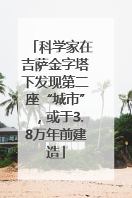 科学家在吉萨金字塔下发现第二座“城市”，或于3.8万年前建造