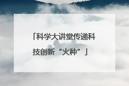 科学大讲堂传递科技创新“火种”